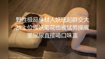 野性极品身材人妖玩起群交大战上位操妖菊花也被猛男操嘴里尿尿直接喝口味重