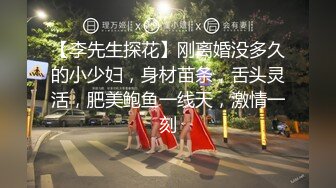 【李先生探花】刚离婚没多久的小少妇，身材苗条，舌头灵活，肥美鲍鱼一线天，激情一刻