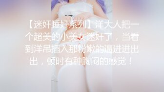 【迷奸睡奸系列】洋大人把一个超美的小美女迷奸了，当看到洋吊插入那粉嫩的逼进进出出，顿时有种胸闷的感觉！