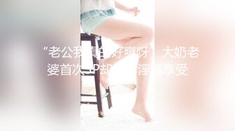 “老公我真的好爽呀”大奶老婆首次3P却非常淫荡享受