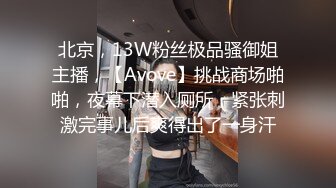 北京，13W粉丝极品骚御姐主播，【Avove】挑战商场啪啪，夜幕下潜入厕所，紧张刺激完事儿后爽得出了一身汗