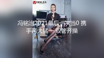 冯铭治2021最后一次当0 携手两大猛一 双管齐操