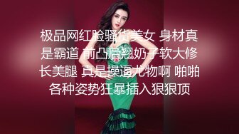 极品网红脸骚货美女 身材真是霸道 前凸后翘奶子软大修长美腿 真是操逼尤物啊 啪啪各种姿势狂暴插入狠狠顶