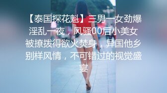 【泰国探花魁】三男一女劲爆淫乱一夜，风骚00后小美女被撩拨得欲火焚身，异国他乡别样风情，不可错过的视觉盛宴