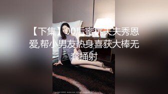 【下集】00后蜜桃夫夫秀恩爱,帮小男友热身喜获大棒无套捅射