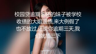 校园贷逾期未还的妹子被学校收债的大姐逼债,来大例假了也不放过,还说你逾期三天,我们就插三下