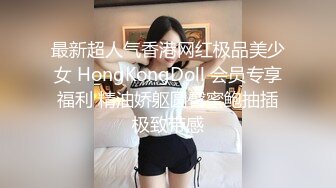 最新超人气香港网红极品美少女 HongKongDoll 会员专享福利 精油娇躯圆臀蜜鲍抽插极致带感