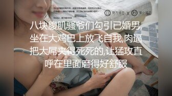 八块腹肌骚爷们勾引已婚男,坐在大鸡巴上放飞自我,肉逼把大屌夹得死死的,让猛攻直呼在里面磨得好舒服