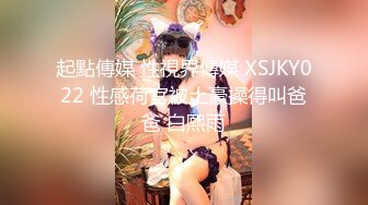 起點傳媒 性視界傳媒 XSJKY022 性感荷官被土豪操得叫爸爸 白熙雨