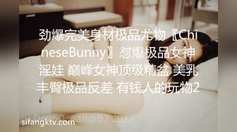 劲爆完美身材极品尤物〖ChineseBunny〗怼爆极品女神淫娃 巅峰女神顶级精盆 美乳丰臀极品反差 有钱人的玩物2