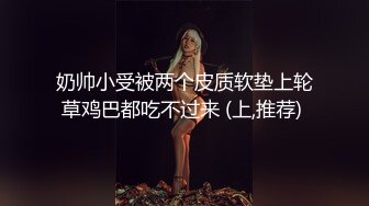 奶帅小受被两个皮质软垫上轮草鸡巴都吃不过来 (上,推荐) 