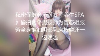 私密保健会所《女子养生SPA》偷拍两个男技师为富态姐服务全身推油阴部乳房按摩还一边唠嗑