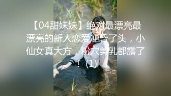 【04甜妹妹】绝对最漂亮最漂亮的新人恋爱冲昏了头，小仙女真大方，粉穴美乳都露了！ (1)