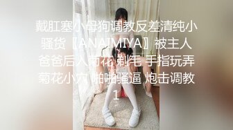 戴肛塞小母狗调教反差清纯小骚货〖ANAIMIYA〗被主人爸爸后入菊花 剃毛 手指玩弄菊花小穴 啪啪骚逼 炮击调教1