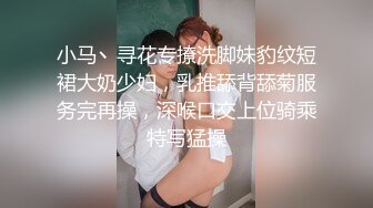 小马丶寻花专撩洗脚妹豹纹短裙大奶少妇，乳推舔背舔菊服务完再操，深喉口交上位骑乘特写猛操