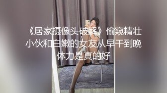 《居家摄像头破解》偷窥精壮小伙和白嫩的女友从早干到晚体力是真的好