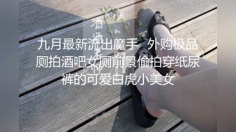 九月最新流出魔手☛外购极品厕拍酒吧女厕前景偷拍穿纸尿裤的可爱白虎小美女