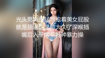 光头男真是猛啊抱着美女屁股就是舔逼这是憋太久了深喉插嘴后入干菊花各种暴力操