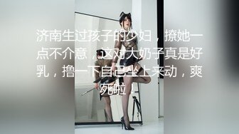 济南生过孩子的少妇，撩她一点不介意，这对大奶子真是好乳，撸一下自己坐上来动，爽死啦！