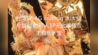 台湾SWAG mumuq 沐沐 谜片复刻 隐形人3P无套爆插双主播ft.米宝