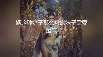 操这种奶子那么嫩的妹子需要运气