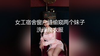 女工宿舍窗户缝偷窥两个妹子洗澡换衣服