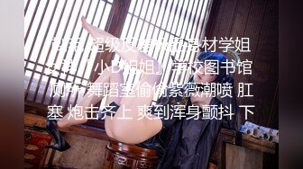 剃毛 超级反差极品身材学姐女神『小D姐姐』学校图书馆 厕所 舞蹈室偷偷紫薇潮喷 肛塞 炮击齐上 爽到浑身颤抖 下