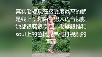 其实老婆现在接受度最高的就是线上，和陌生男人语音视频她都很骚很享受。老婆跟推和soul上的色批兄弟们打视频的画面