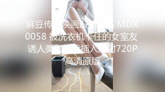 麻豆传媒映画最新出品 MDX0058 被洗衣机卡住的女室友 诱人美臀被我插入爆射720P高清原版