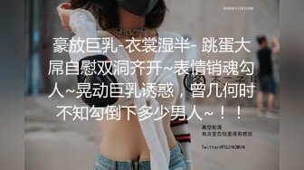 豪放巨乳-衣裳湿半- 跳蛋大屌自慰双洞齐开~表情销魂勾人~晃动巨乳诱惑，曾几何时不知勾倒下多少男人~！！