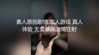 素人原创剧情 成人游戏 真人体验 无套暴操激情狂射