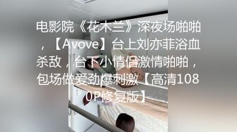 电影院《花木兰》深夜场啪啪，【Avove】台上刘亦菲浴血杀敌，台下小情侣激情啪啪，包场做爱劲爆刺激【高清1080P修复版】