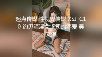 起点传媒 性视界传媒 XSJTC10 约见骚淫女上司的疼爱 吴文淇