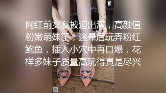 网红前女友被迫出演，高颜值粉嫩萌妹子，迷晕后玩弄粉红鲍鱼，插入小穴中再口爆，花样多妹子质量高玩得真是尽兴