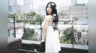 人妖女王-Ts萧艳- 调教别人的老婆，后入怼骚逼，淫声灿烂！2V