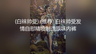 (白袜帅受) (推荐) 白袜帅受发情自慰精喷制造原味内裤