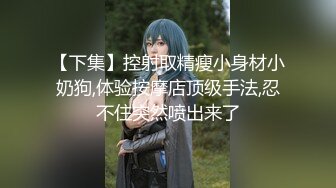 【下集】控射取精瘦小身材小奶狗,体验按摩店顶级手法,忍不住突然喷出来了