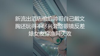 新流出酒店偷拍帅哥自己戴文胸还玩得不尽兴套路眼镜反差婊女友穿渔网失败