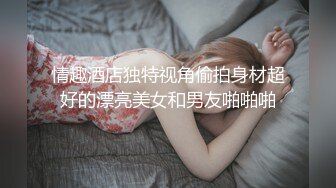 情趣酒店独特视角偷拍身材超好的漂亮美女和男友啪啪啪