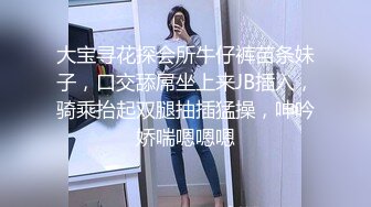 大宝寻花探会所牛仔裤苗条妹子，口交舔屌坐上来JB插入，骑乘抬起双腿抽插猛操，呻吟娇喘嗯嗯嗯