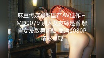 麻豆传媒最新国产AV佳作～MD0079 別人女友總是香 騷貨女友馭男術馭 高清1080P精彩呈现