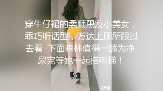 穿牛仔裙的柔顺黑发小美女，乖巧听话型，万达上厕所跟过去看  下面森林值得一舔为净 尿完等她一起搭电梯！