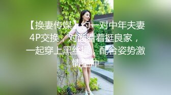 【换妻传媒】约一对中年夫妻4P交换，对面看着挺良家，一起穿上黑丝操，配合姿势激情猛冲