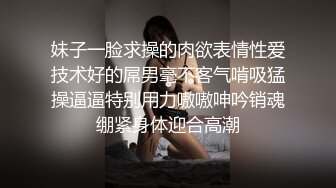 妹子一脸求操的肉欲表情性爱技术好的屌男毫不客气啃吸猛操逼逼特别用力嗷嗷呻吟销魂绷紧身体迎合高潮