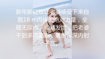 新年新红妆让老婆感受下来自我18 m肉棒的绝对力量，全程无尿点，粗暴发泄，把老婆干到多次高潮，最后深深内射子宫。