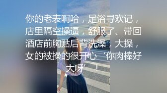 你的老表啊哈，足浴寻欢记，店里隔空操逼，舒服了、带回酒店前胸贴后背洗澡，大操，女的被操的很开心‘你肉棒好大呀’！