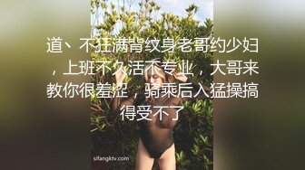 道丶不狂满背纹身老哥约少妇，上班不久活不专业，大哥来教你很羞涩，骑乘后入猛操搞得受不了