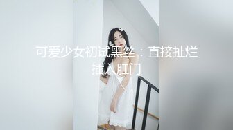 可爱少女初试黑丝：直接扯烂插入肛门