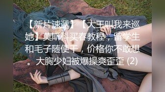 【新片速遞】【大王叫我来巡她】莫斯科买春教程，留学生和毛子随便干，价格你不敢想。大胸少妇被爆操爽歪歪 (2)