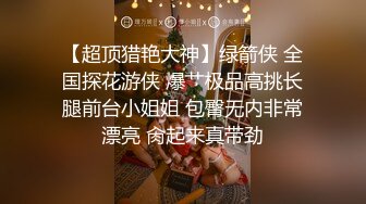 【超顶猎艳大神】绿箭侠 全国探花游侠 爆艹极品高挑长腿前台小姐姐 包臀无内非常漂亮 肏起来真带劲